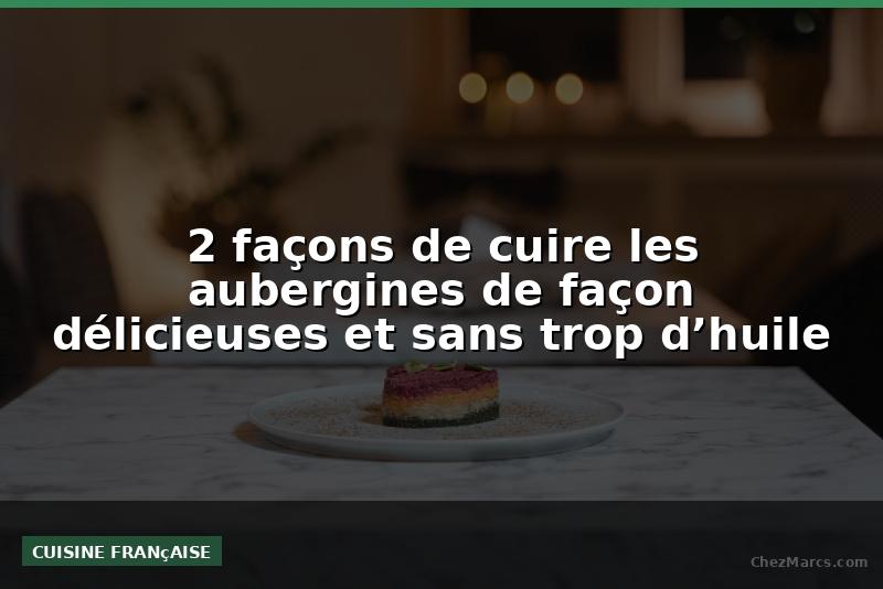 2 façons de cuire les aubergines de façon délicieuses et sans trop d’huile