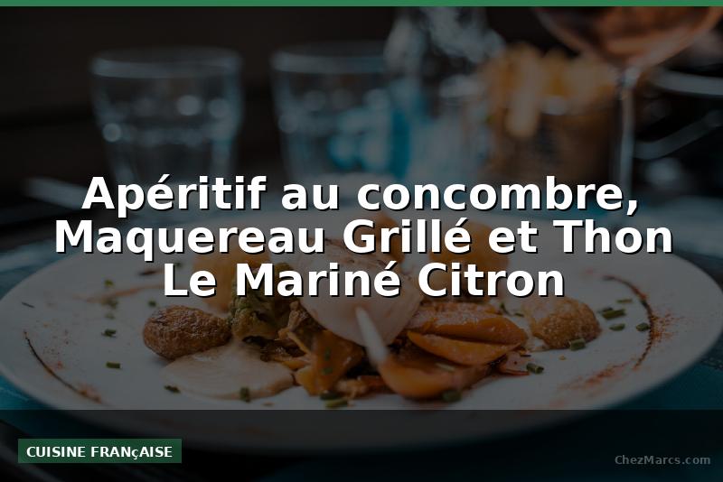 Apéritif au concombre, Maquereau Grillé et Thon Le Mariné Citron