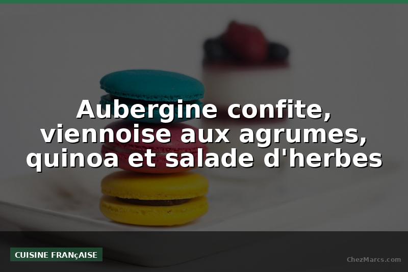 Aubergine confite, viennoise aux agrumes, quinoa et salade d'herbes