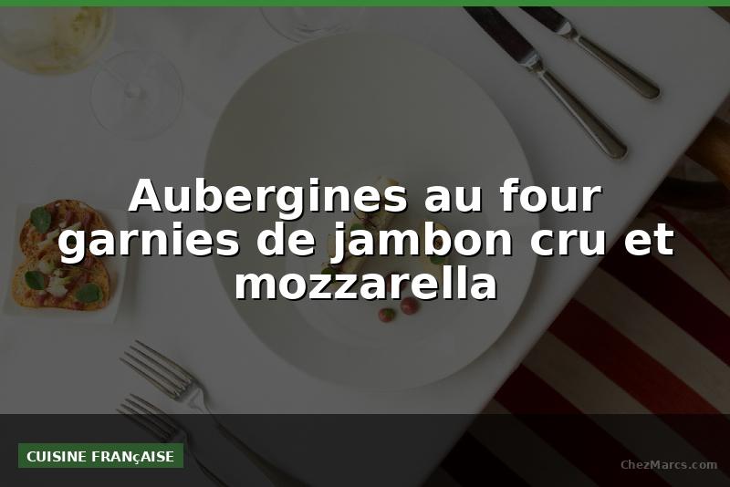 Aubergines au four garnies de jambon cru et mozzarella