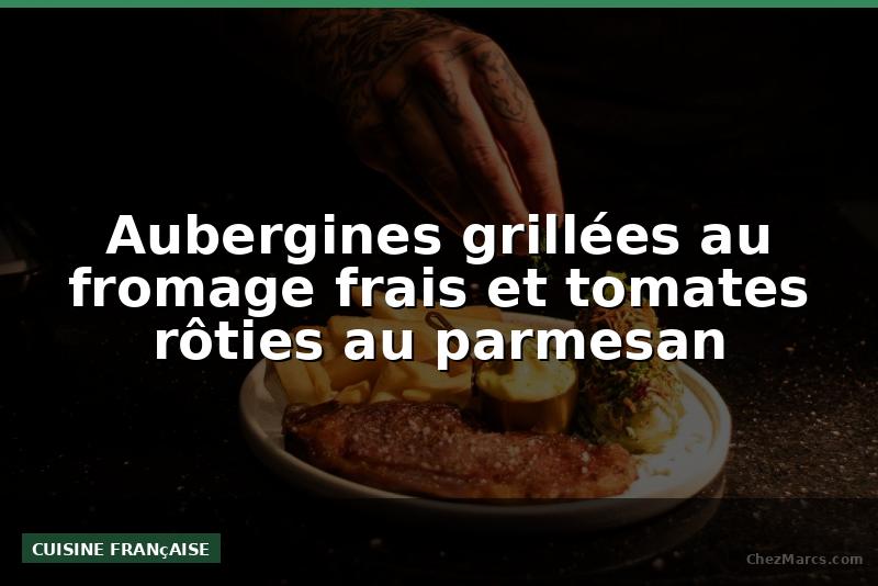 Aubergines grillées au fromage frais et tomates rôties au parmesan