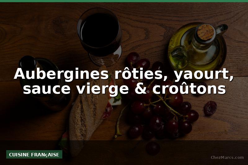 Aubergines rôties, yaourt, sauce vierge & croûtons