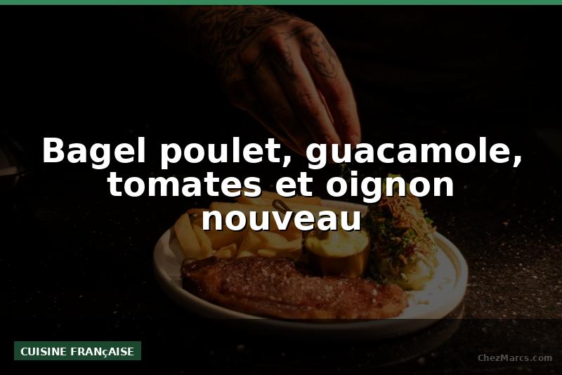 Bagel poulet, guacamole, tomates et oignon nouveau