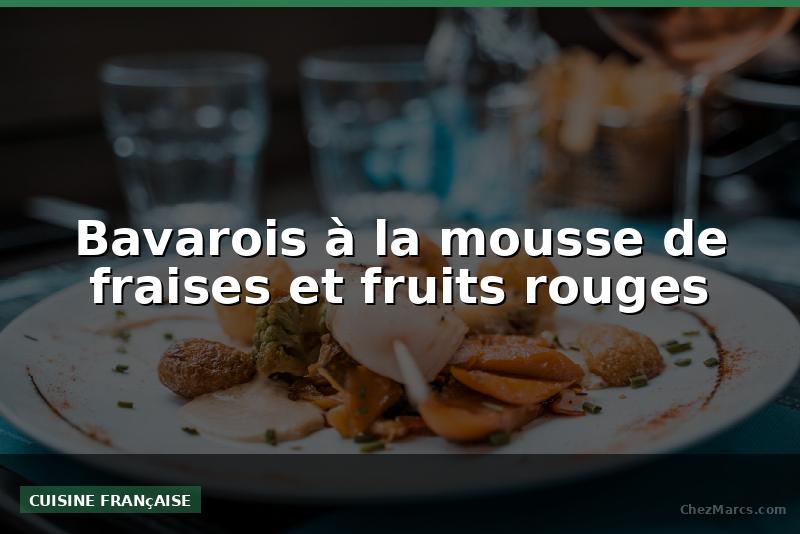 Bavarois à la mousse de fraises et fruits rouges