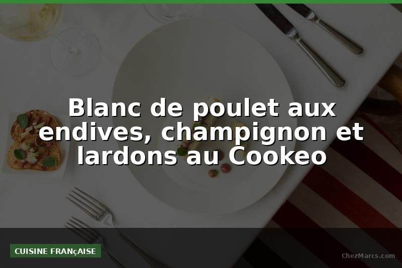 Blanc de poulet aux endives, champignon et lardons au Cookeo