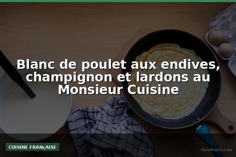 Blanc de poulet aux endives, champignon et lardons au Monsieur Cuisine