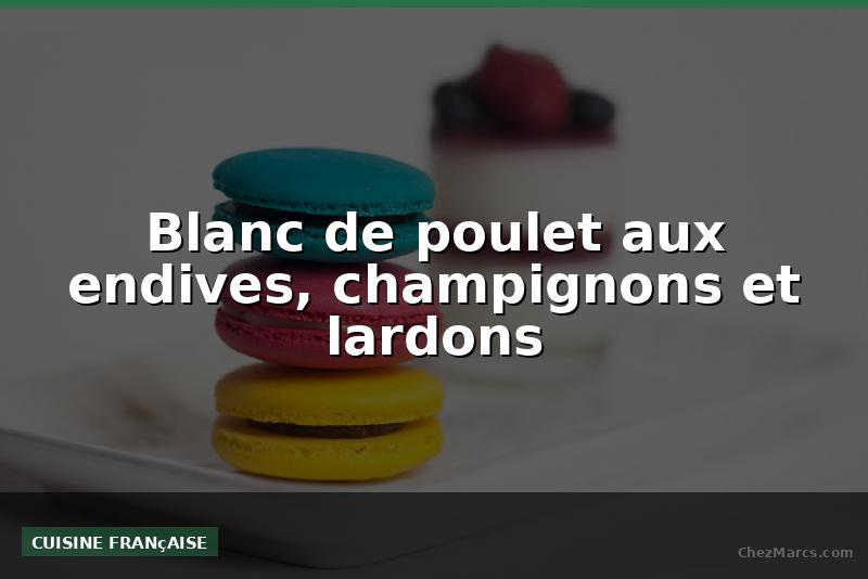 Blanc de poulet aux endives, champignons et lardons