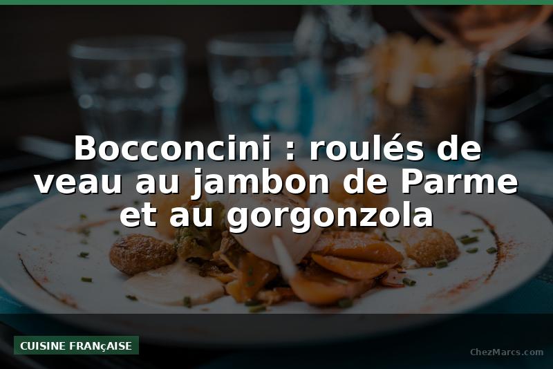 Bocconcini : roulés de veau au jambon de Parme et au gorgonzola