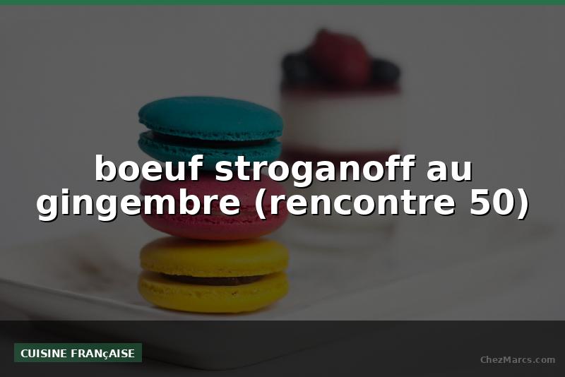 boeuf stroganoff au gingembre (rencontre 50)