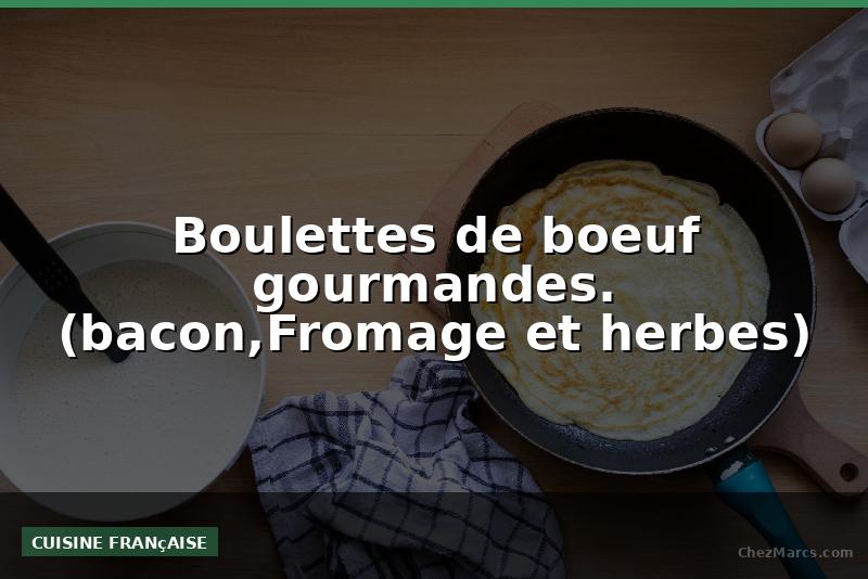 Boulettes de boeuf gourmandes. (bacon,Fromage et herbes)