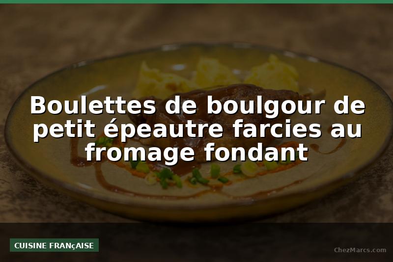 Boulettes de boulgour de petit épeautre farcies au fromage fondant