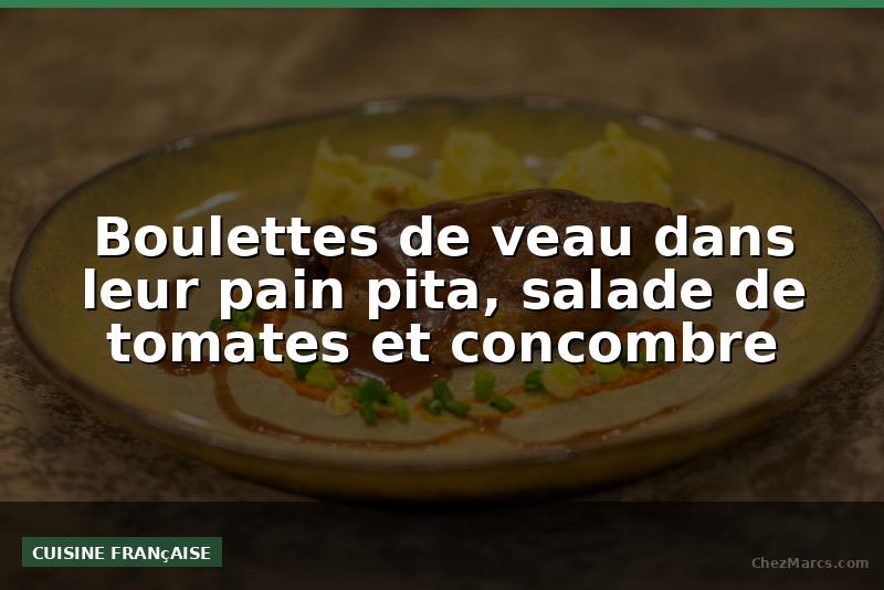 Boulettes de veau dans leur pain pita, salade de tomates et concombre