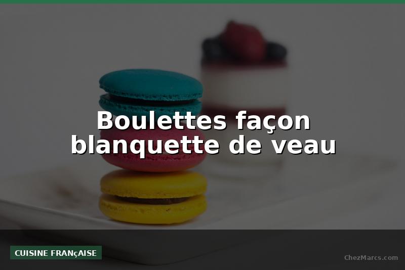 Boulettes façon blanquette de veau