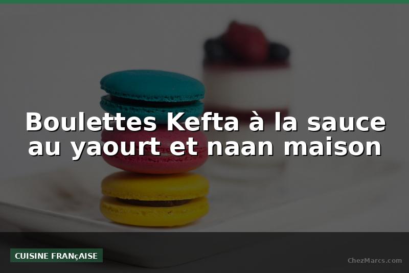 Boulettes Kefta à la sauce au yaourt et naan maison