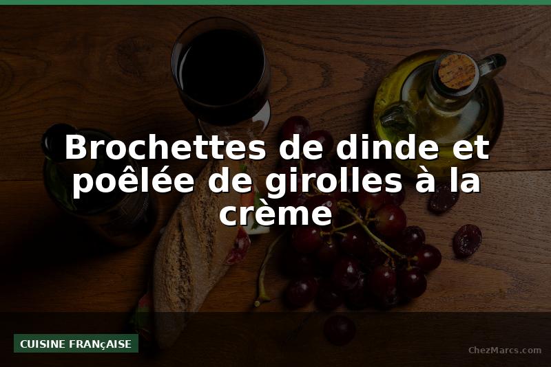 Brochettes de dinde et poêlée de girolles à la crème