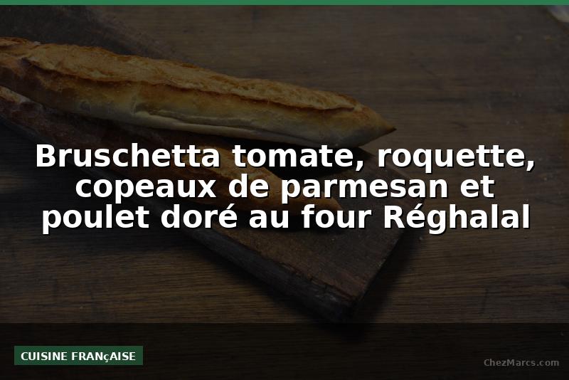 Bruschetta tomate, roquette, copeaux de parmesan et poulet doré au four Réghalal