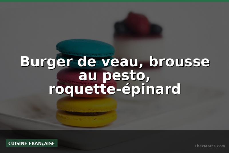Burger de veau, brousse au pesto, roquette-épinard