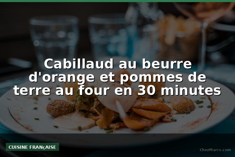 Cabillaud au beurre d'orange et pommes de terre au four en 30 minutes