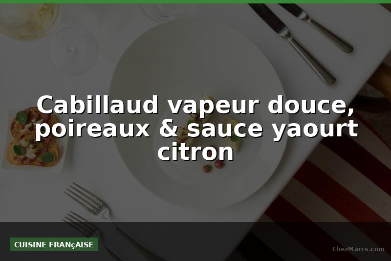 Cabillaud vapeur douce, poireaux & sauce yaourt citron