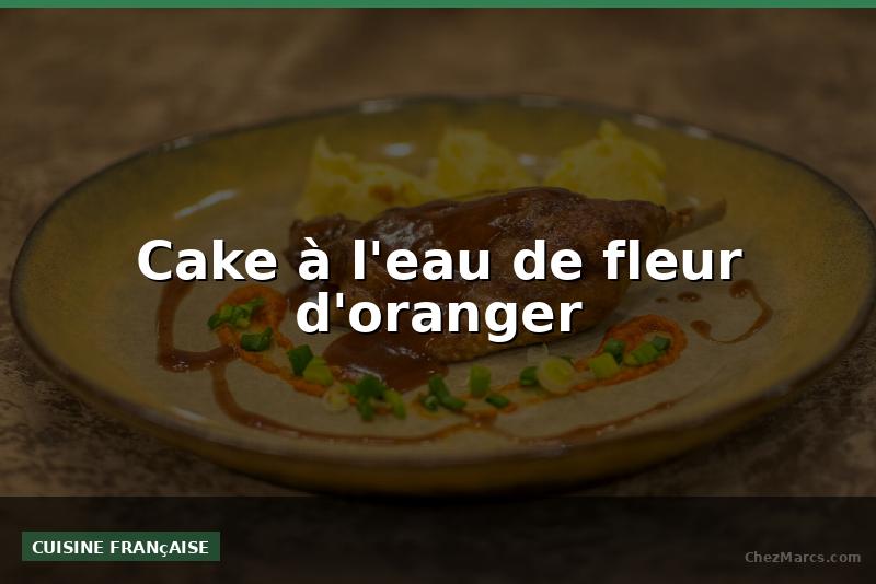 Cake à l'eau de fleur d'oranger