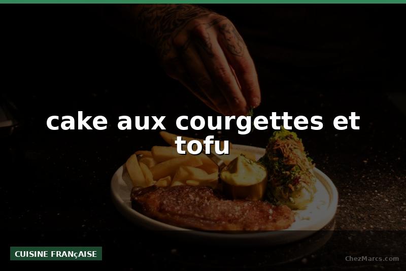 cake aux courgettes et tofu