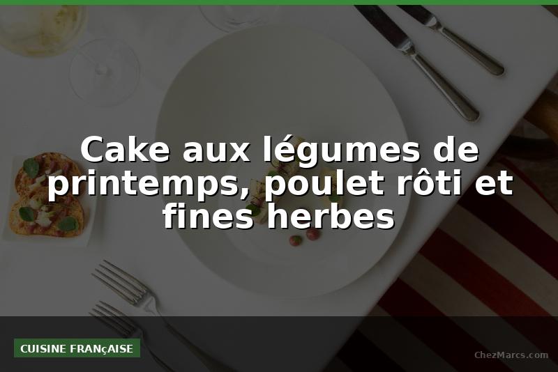 Cake aux légumes de printemps, poulet rôti et fines herbes