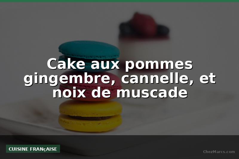Cake aux pommes gingembre, cannelle, et noix de muscade