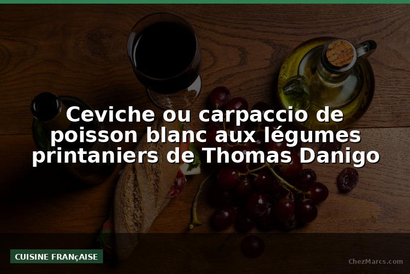 Ceviche ou carpaccio de poisson blanc aux légumes printaniers de Thomas Danigo