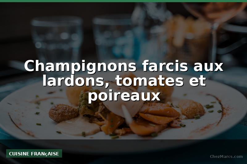 Champignons farcis aux lardons, tomates et poireaux