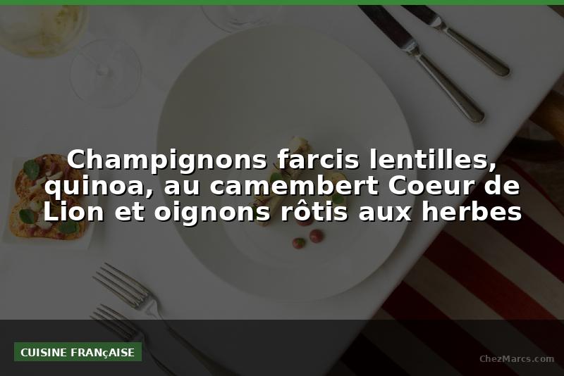 Champignons farcis lentilles, quinoa, au camembert Coeur de Lion et oignons rôtis aux herbes