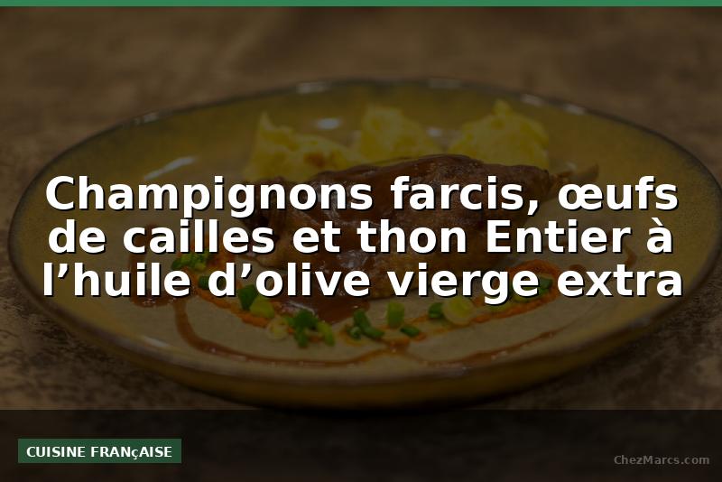 Champignons farcis, œufs de cailles et thon Entier à l’huile d’olive vierge extra