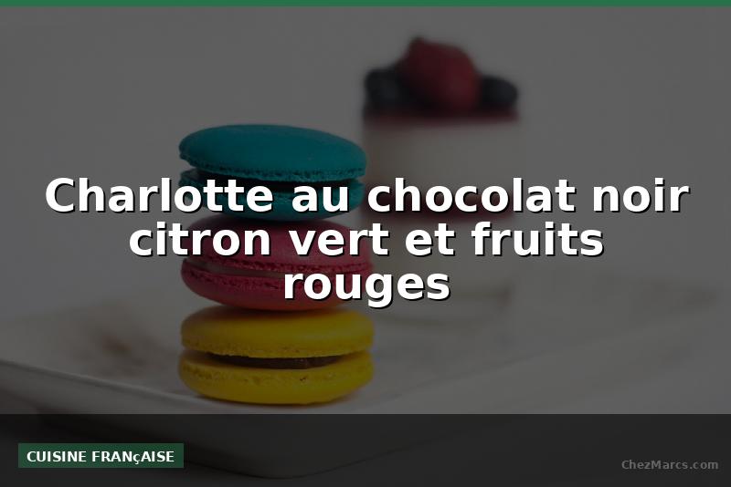 Charlotte au chocolat noir citron vert et fruits rouges