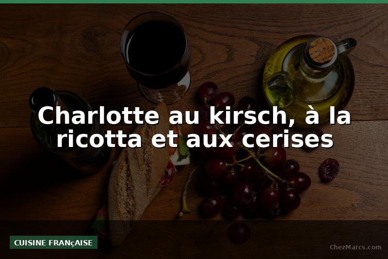 Charlotte au kirsch, à la ricotta et aux cerises