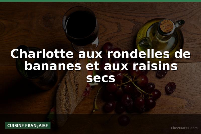 Charlotte aux rondelles de bananes et aux raisins secs
