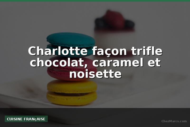 Charlotte façon trifle chocolat, caramel et noisette