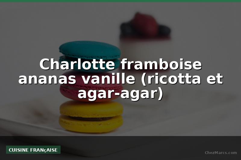 Charlotte framboise ananas vanille (ricotta et agar-agar)
