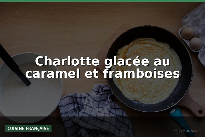 Charlotte glacée au caramel et framboises