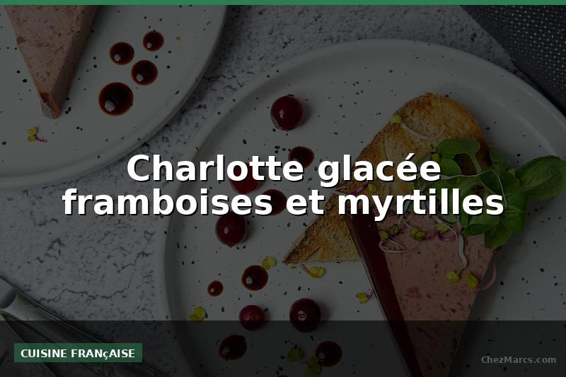 Charlotte glacée framboises et myrtilles