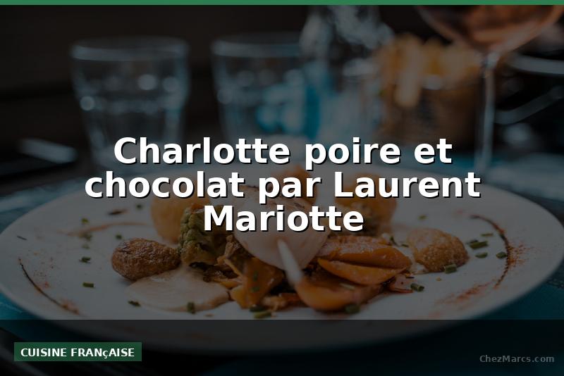 Charlotte poire et chocolat par Laurent Mariotte