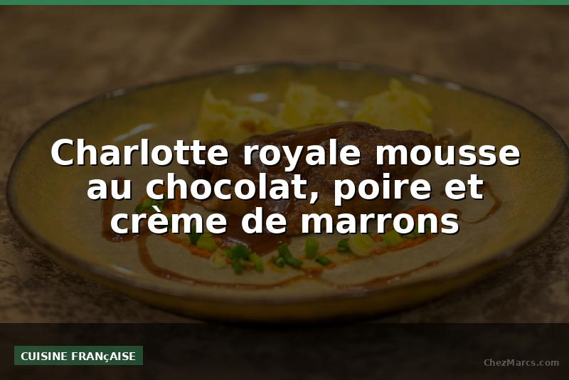 Charlotte royale mousse au chocolat, poire et crème de marrons