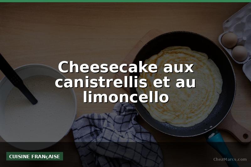 Cheesecake aux canistrellis et au limoncello