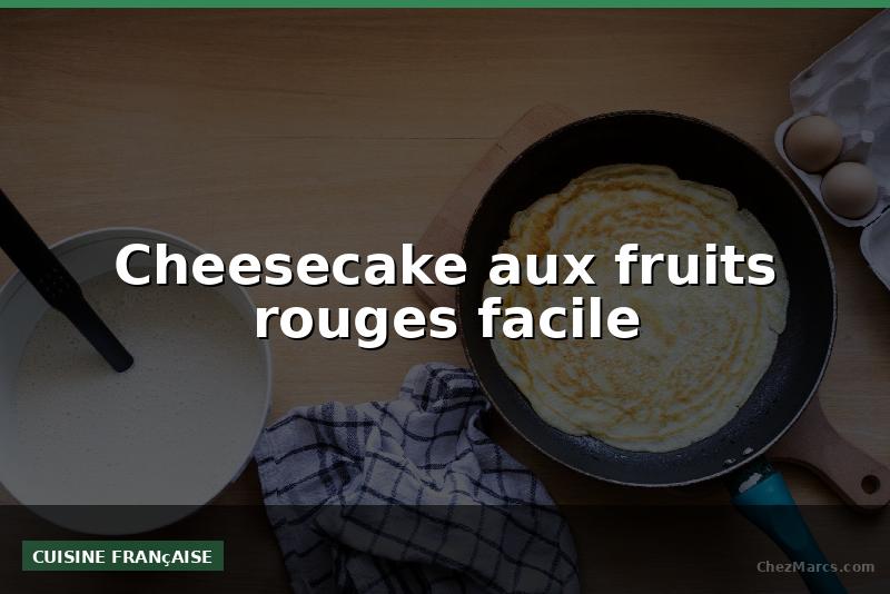 Cheesecake aux fruits rouges facile