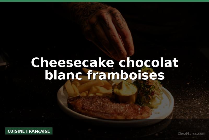 Cheesecake chocolat blanc framboises