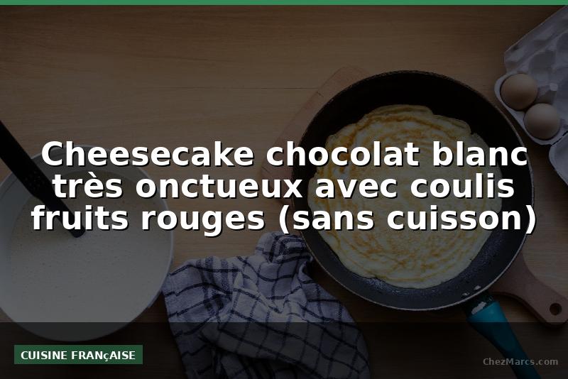 Cheesecake chocolat blanc très onctueux avec coulis fruits rouges (sans cuisson)
