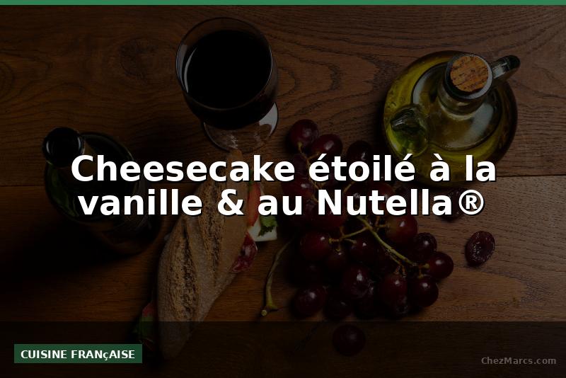 Cheesecake étoilé à la vanille & au Nutella®