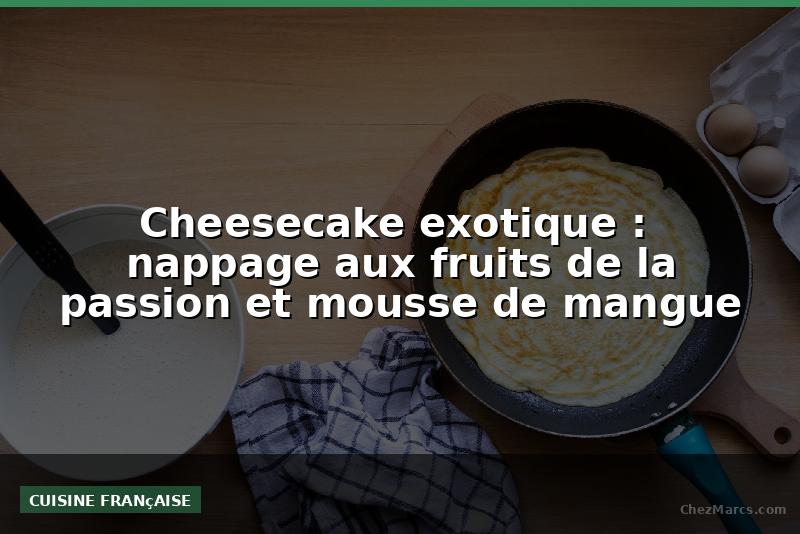 Cheesecake exotique :  nappage aux fruits de la passion et mousse de mangue