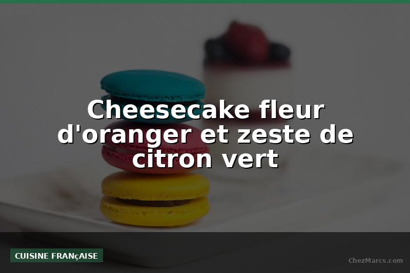 Cheesecake fleur d'oranger et zeste de citron vert