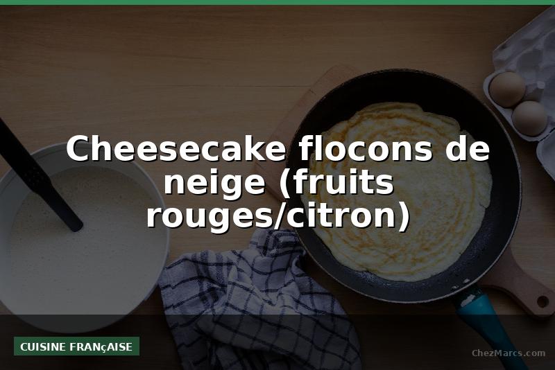 Cheesecake flocons de neige (fruits rouges/citron)