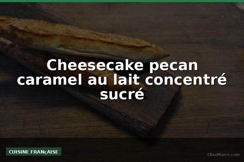 Cheesecake pecan caramel au lait concentré sucré