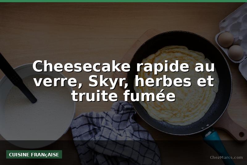 Cheesecake rapide au verre, Skyr, herbes et truite fumée